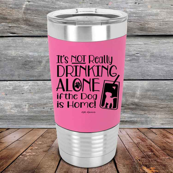 It's Not Really Drinking Alone if the Dog is Home  - Premium Silicone Wrapped Engraved Tumbler