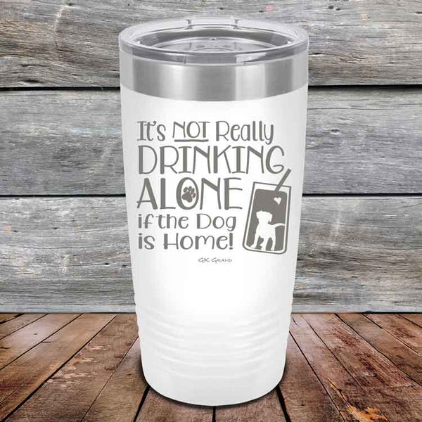 It's Not Really Drinking Alone if the Dog is Home  - Powder Coated Etched Tumbler