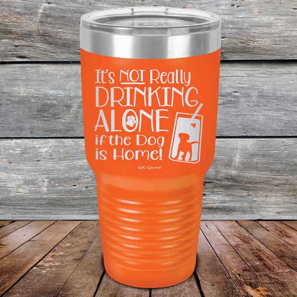 It's Not Really Drinking Alone if the Dog is Home  - Powder Coated Etched Tumbler