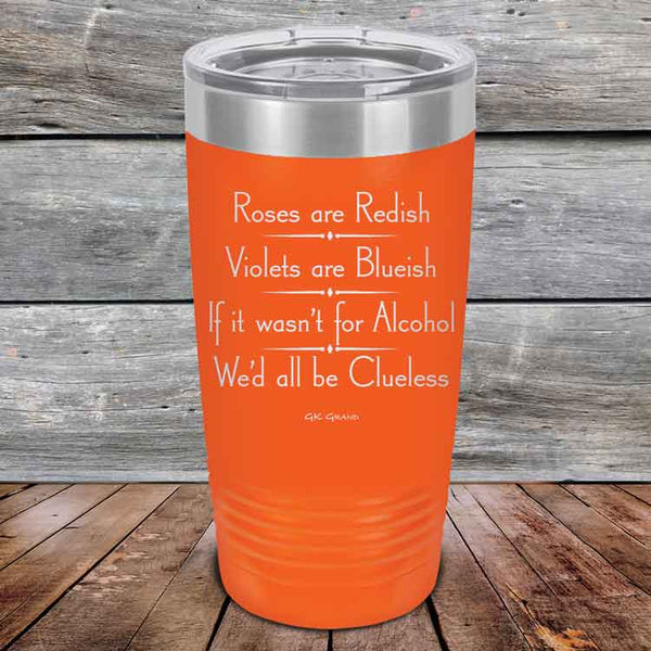 Roses are Redish Violets are Blueish If it wasn't for Alcohol We'd all be Clueless - Powder Coated Etched Tumbler