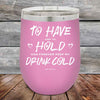 To Have and to Hold and Forever Keep My Drink Cold - Powder Coated Etched Tumbler