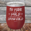 To Have and to Hold and Forever Keep My Drink Cold - Powder Coated Etched Tumbler