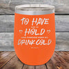 To Have and to Hold and Forever Keep My Drink Cold - Powder Coated Etched Tumbler