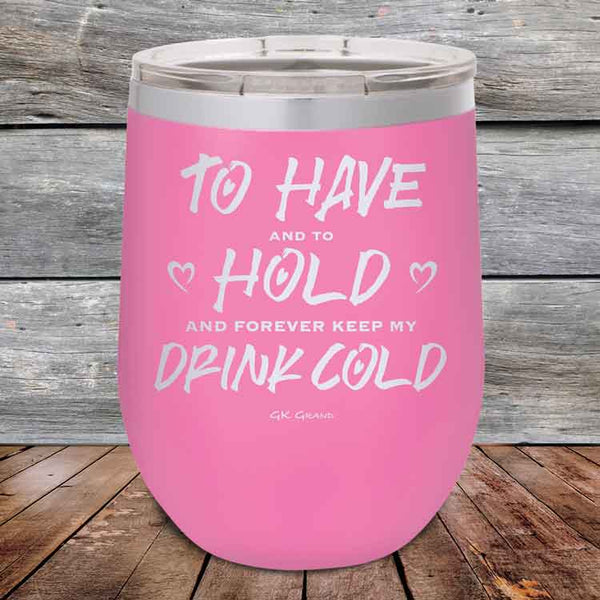 To Have and to Hold and Forever Keep My Drink Cold - Powder Coated Etched Tumbler