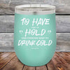 To Have and to Hold and Forever Keep My Drink Cold - Powder Coated Etched Tumbler