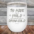 To Have and to Hold and Forever Keep My Drink Cold - Powder Coated Etched Tumbler