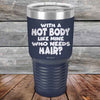 With A Hot Body Like Mine Who Needs Hair? - Powder Coated Etched Tumbler